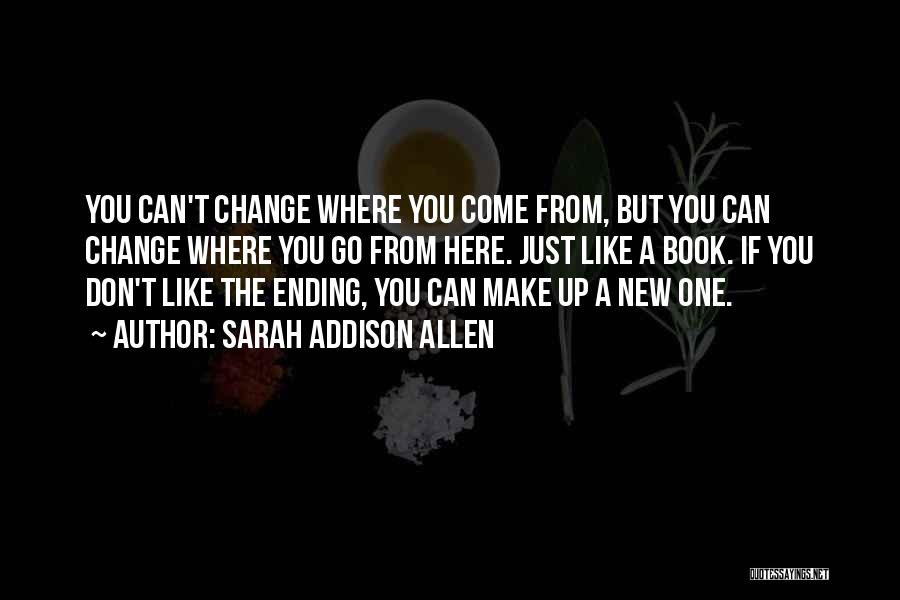 Sarah Addison Allen Quotes: You Can't Change Where You Come From, But You Can Change Where You Go From Here. Just Like A Book.