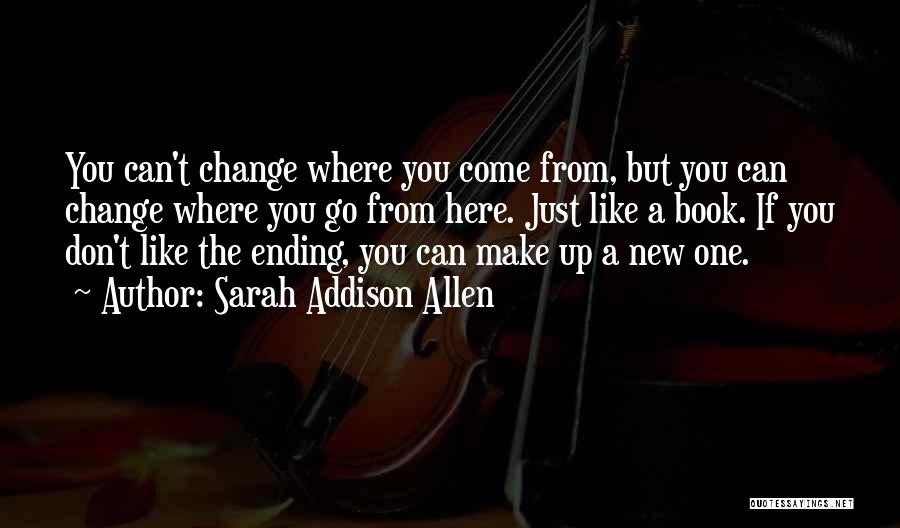 Sarah Addison Allen Quotes: You Can't Change Where You Come From, But You Can Change Where You Go From Here. Just Like A Book.