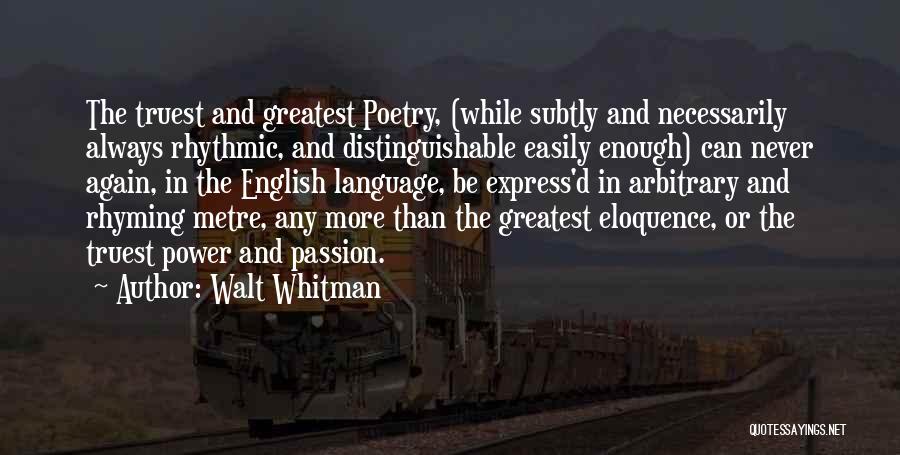 Walt Whitman Quotes: The Truest And Greatest Poetry, (while Subtly And Necessarily Always Rhythmic, And Distinguishable Easily Enough) Can Never Again, In The