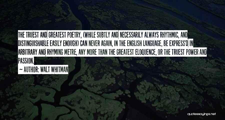 Walt Whitman Quotes: The Truest And Greatest Poetry, (while Subtly And Necessarily Always Rhythmic, And Distinguishable Easily Enough) Can Never Again, In The