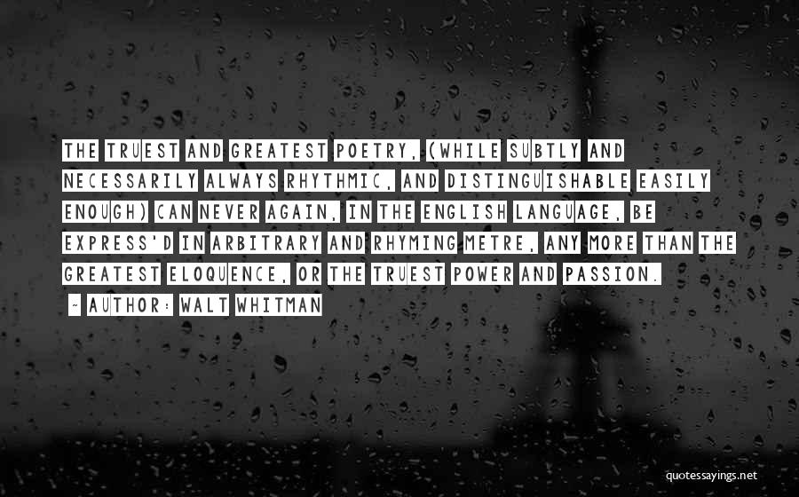 Walt Whitman Quotes: The Truest And Greatest Poetry, (while Subtly And Necessarily Always Rhythmic, And Distinguishable Easily Enough) Can Never Again, In The