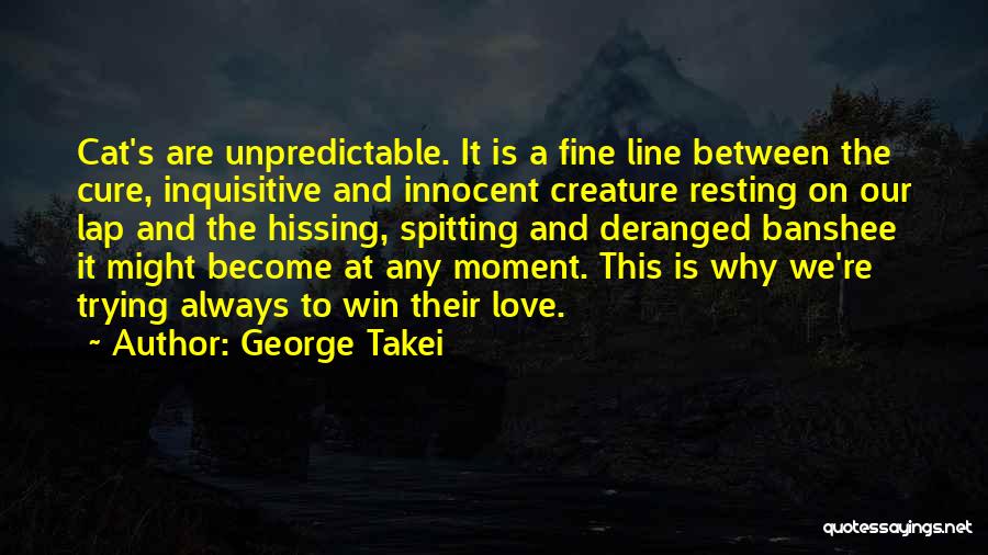 George Takei Quotes: Cat's Are Unpredictable. It Is A Fine Line Between The Cure, Inquisitive And Innocent Creature Resting On Our Lap And