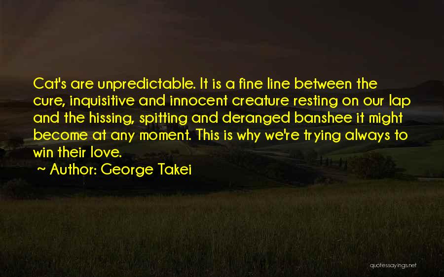 George Takei Quotes: Cat's Are Unpredictable. It Is A Fine Line Between The Cure, Inquisitive And Innocent Creature Resting On Our Lap And