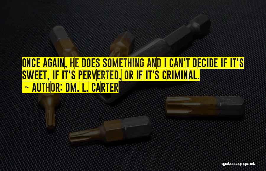 Dm. L. Carter Quotes: Once Again, He Does Something And I Can't Decide If It's Sweet, If It's Perverted, Or If It's Criminal.