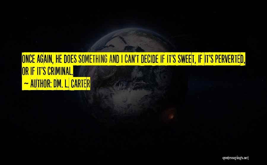 Dm. L. Carter Quotes: Once Again, He Does Something And I Can't Decide If It's Sweet, If It's Perverted, Or If It's Criminal.