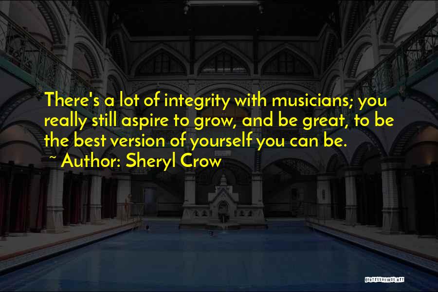 Sheryl Crow Quotes: There's A Lot Of Integrity With Musicians; You Really Still Aspire To Grow, And Be Great, To Be The Best