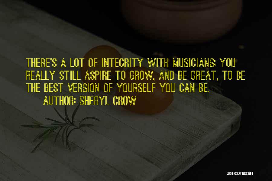 Sheryl Crow Quotes: There's A Lot Of Integrity With Musicians; You Really Still Aspire To Grow, And Be Great, To Be The Best
