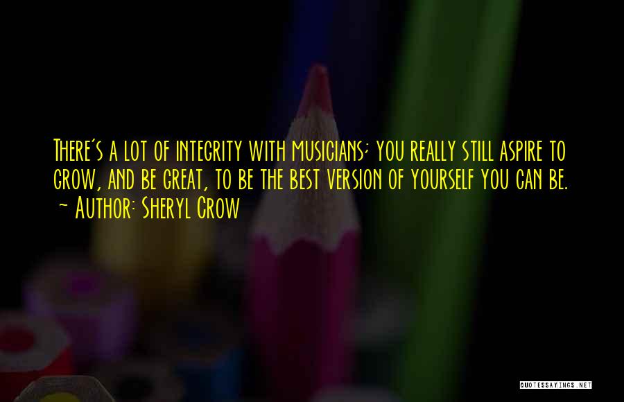 Sheryl Crow Quotes: There's A Lot Of Integrity With Musicians; You Really Still Aspire To Grow, And Be Great, To Be The Best