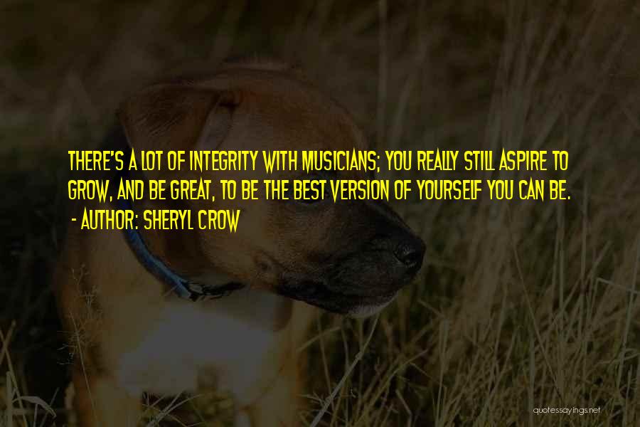 Sheryl Crow Quotes: There's A Lot Of Integrity With Musicians; You Really Still Aspire To Grow, And Be Great, To Be The Best