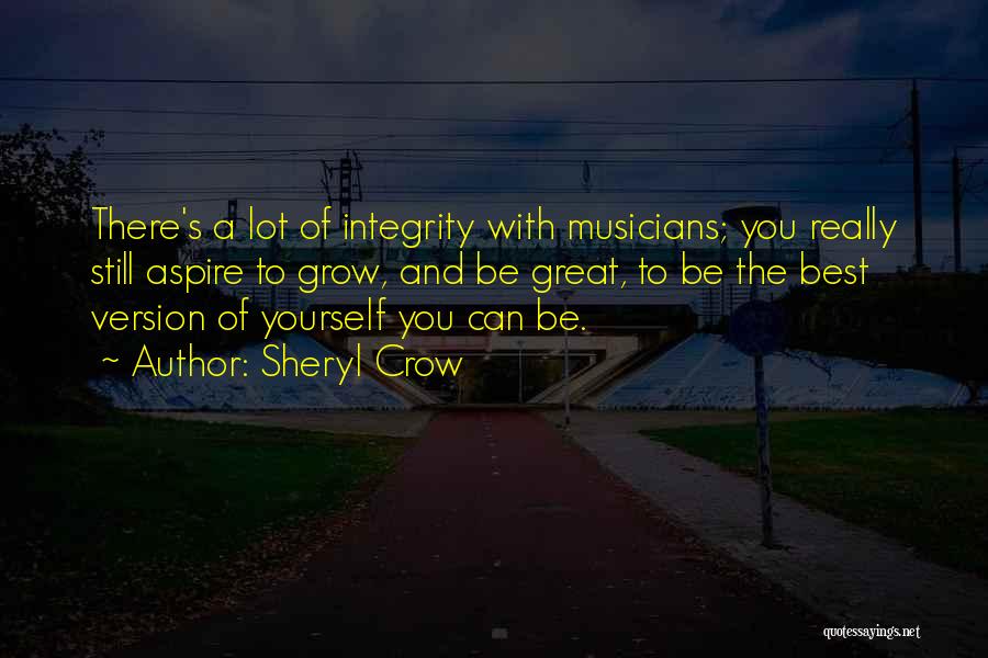 Sheryl Crow Quotes: There's A Lot Of Integrity With Musicians; You Really Still Aspire To Grow, And Be Great, To Be The Best