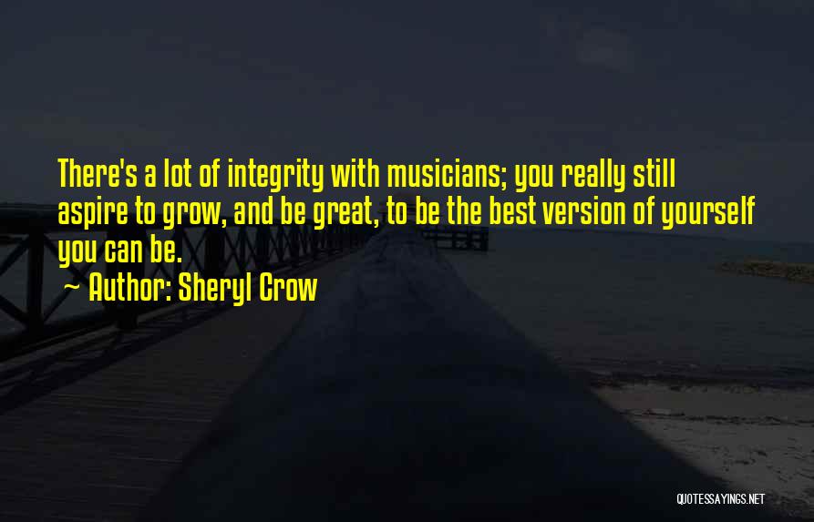 Sheryl Crow Quotes: There's A Lot Of Integrity With Musicians; You Really Still Aspire To Grow, And Be Great, To Be The Best