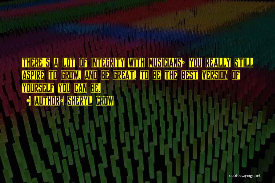 Sheryl Crow Quotes: There's A Lot Of Integrity With Musicians; You Really Still Aspire To Grow, And Be Great, To Be The Best