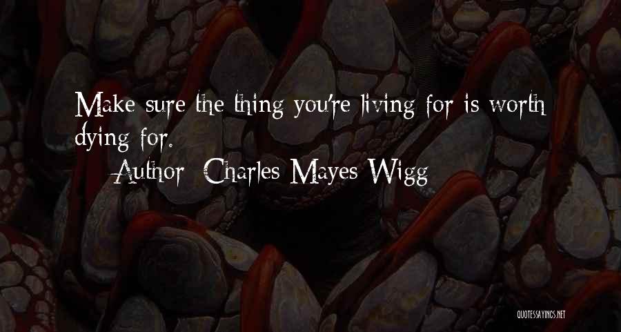 Charles Mayes Wigg Quotes: Make Sure The Thing You're Living For Is Worth Dying For.