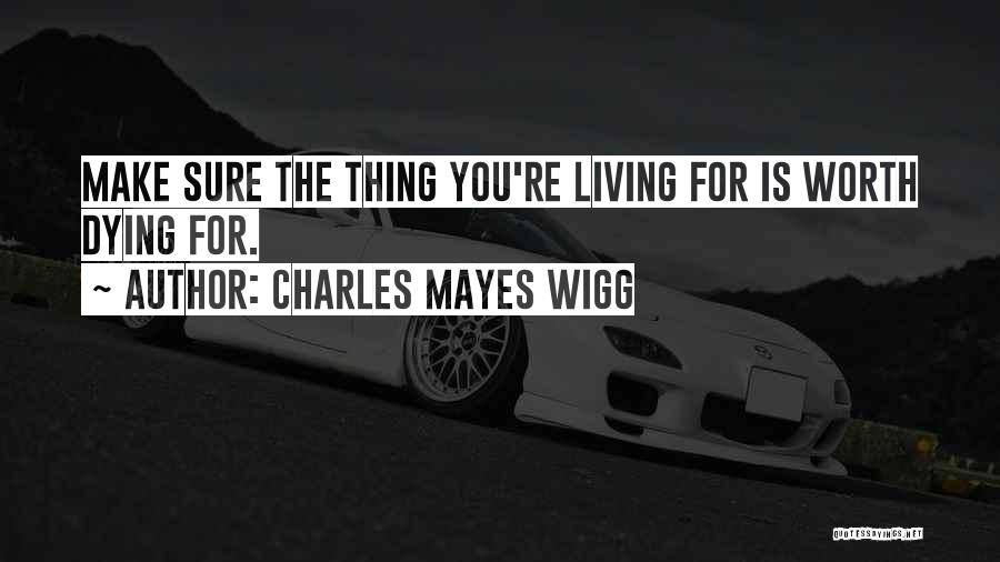 Charles Mayes Wigg Quotes: Make Sure The Thing You're Living For Is Worth Dying For.