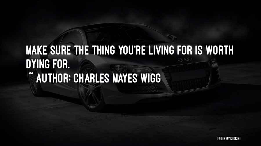 Charles Mayes Wigg Quotes: Make Sure The Thing You're Living For Is Worth Dying For.