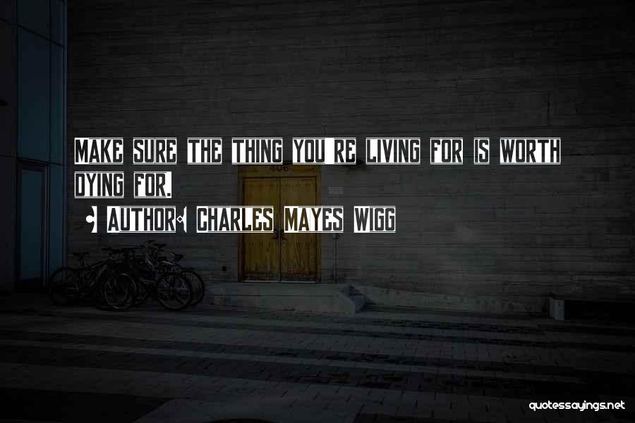 Charles Mayes Wigg Quotes: Make Sure The Thing You're Living For Is Worth Dying For.