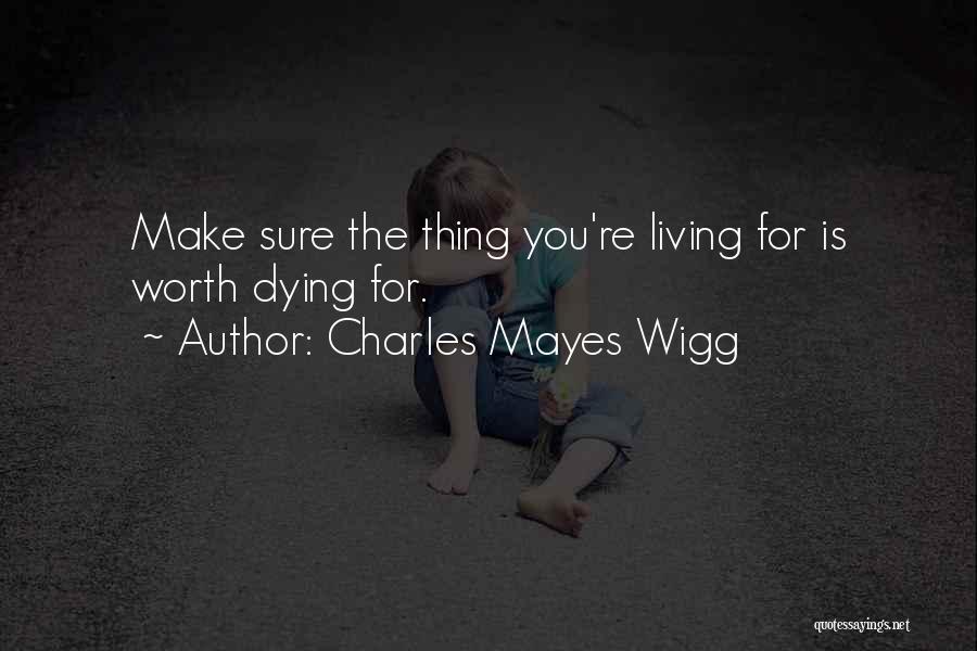 Charles Mayes Wigg Quotes: Make Sure The Thing You're Living For Is Worth Dying For.
