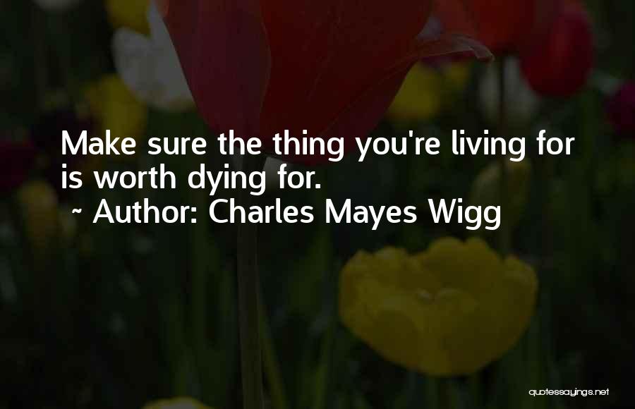Charles Mayes Wigg Quotes: Make Sure The Thing You're Living For Is Worth Dying For.