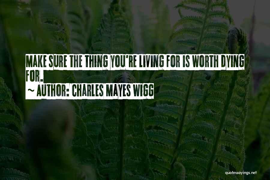 Charles Mayes Wigg Quotes: Make Sure The Thing You're Living For Is Worth Dying For.