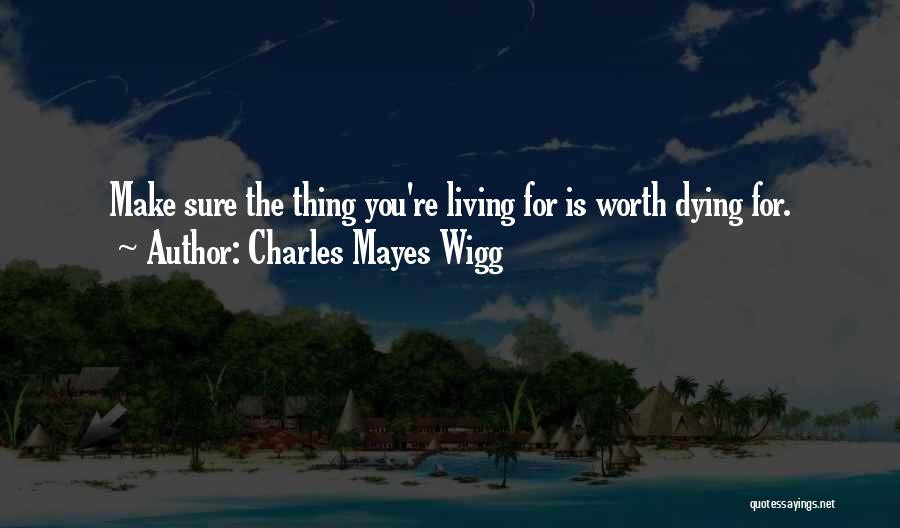 Charles Mayes Wigg Quotes: Make Sure The Thing You're Living For Is Worth Dying For.
