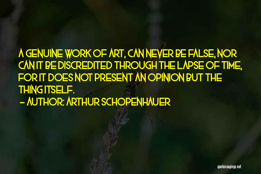 Arthur Schopenhauer Quotes: A Genuine Work Of Art, Can Never Be False, Nor Can It Be Discredited Through The Lapse Of Time, For