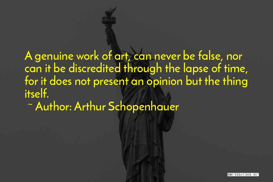 Arthur Schopenhauer Quotes: A Genuine Work Of Art, Can Never Be False, Nor Can It Be Discredited Through The Lapse Of Time, For