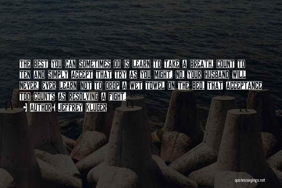 Jeffrey Kluger Quotes: The Best You Can Sometimes Do Is Learn To Take A Breath, Count To Ten And Simply Accept That Try