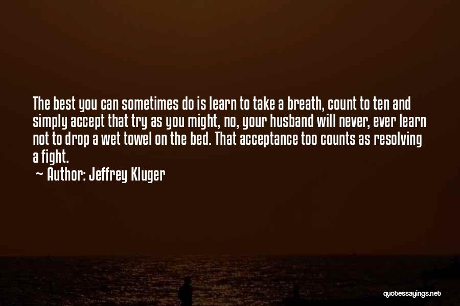 Jeffrey Kluger Quotes: The Best You Can Sometimes Do Is Learn To Take A Breath, Count To Ten And Simply Accept That Try