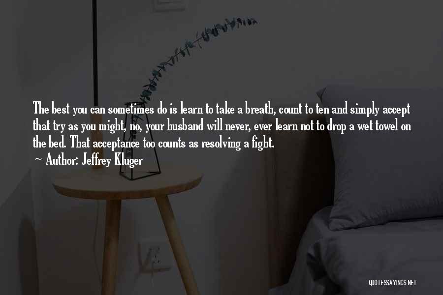 Jeffrey Kluger Quotes: The Best You Can Sometimes Do Is Learn To Take A Breath, Count To Ten And Simply Accept That Try