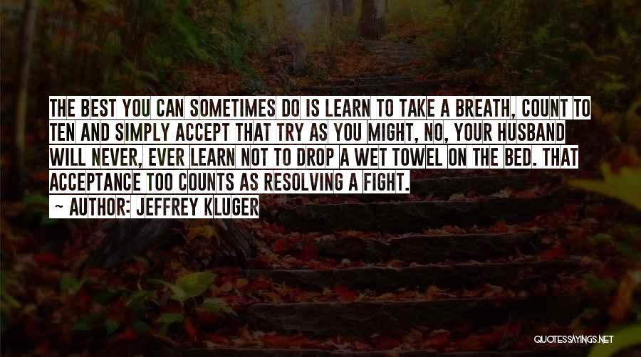 Jeffrey Kluger Quotes: The Best You Can Sometimes Do Is Learn To Take A Breath, Count To Ten And Simply Accept That Try