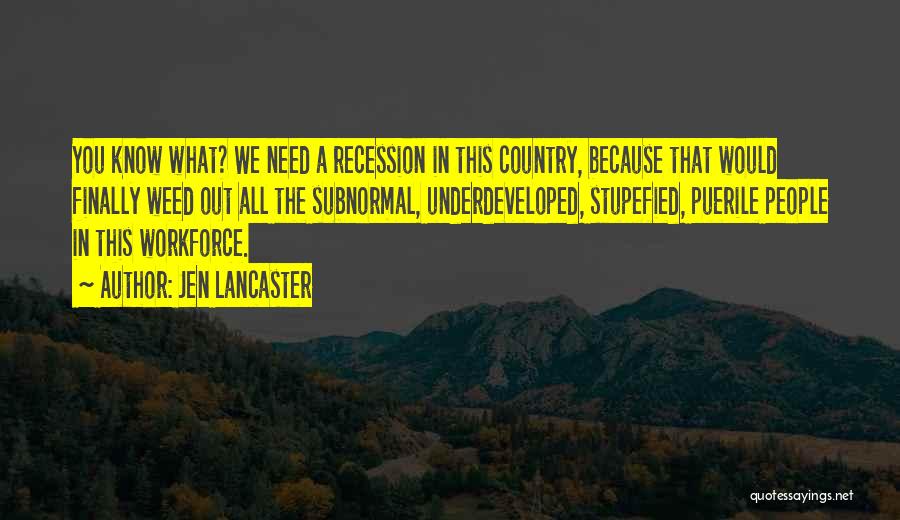 Jen Lancaster Quotes: You Know What? We Need A Recession In This Country, Because That Would Finally Weed Out All The Subnormal, Underdeveloped,