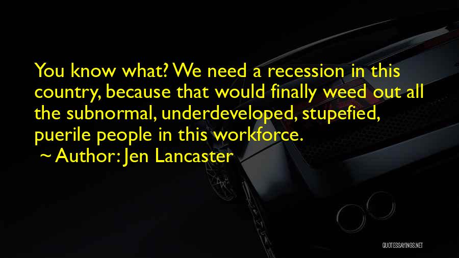 Jen Lancaster Quotes: You Know What? We Need A Recession In This Country, Because That Would Finally Weed Out All The Subnormal, Underdeveloped,