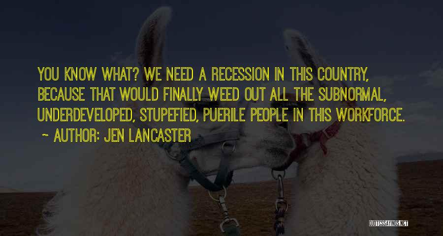 Jen Lancaster Quotes: You Know What? We Need A Recession In This Country, Because That Would Finally Weed Out All The Subnormal, Underdeveloped,