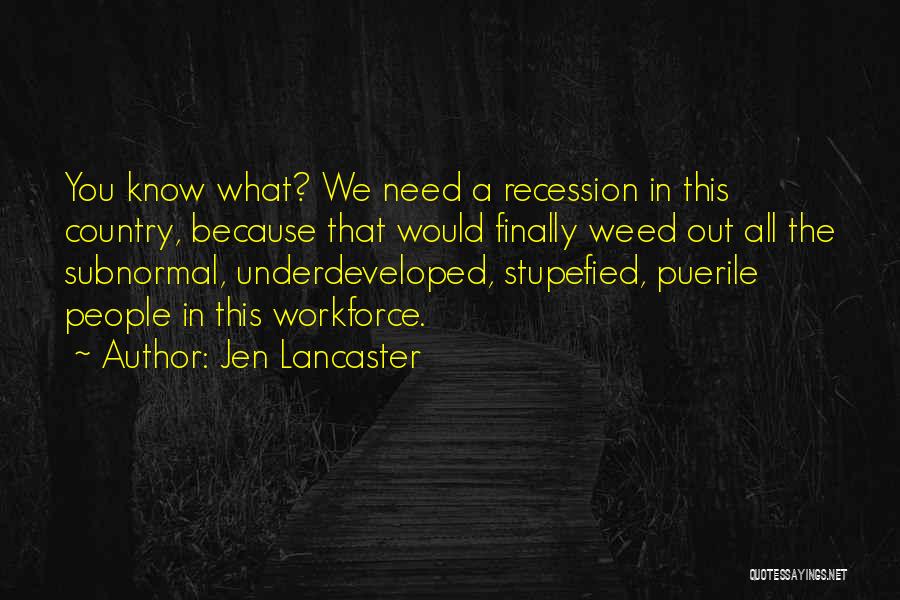 Jen Lancaster Quotes: You Know What? We Need A Recession In This Country, Because That Would Finally Weed Out All The Subnormal, Underdeveloped,