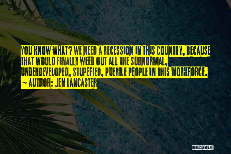 Jen Lancaster Quotes: You Know What? We Need A Recession In This Country, Because That Would Finally Weed Out All The Subnormal, Underdeveloped,