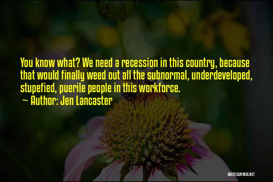 Jen Lancaster Quotes: You Know What? We Need A Recession In This Country, Because That Would Finally Weed Out All The Subnormal, Underdeveloped,