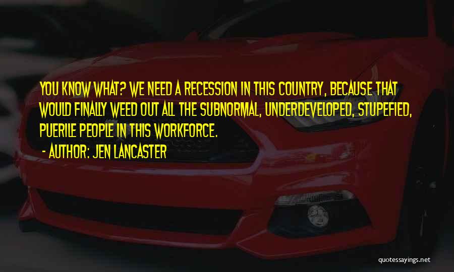 Jen Lancaster Quotes: You Know What? We Need A Recession In This Country, Because That Would Finally Weed Out All The Subnormal, Underdeveloped,