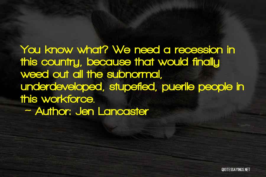 Jen Lancaster Quotes: You Know What? We Need A Recession In This Country, Because That Would Finally Weed Out All The Subnormal, Underdeveloped,