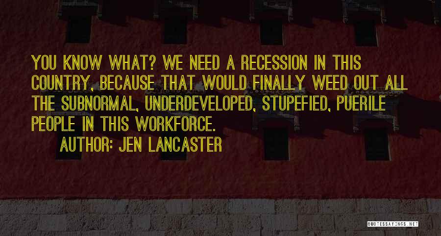 Jen Lancaster Quotes: You Know What? We Need A Recession In This Country, Because That Would Finally Weed Out All The Subnormal, Underdeveloped,