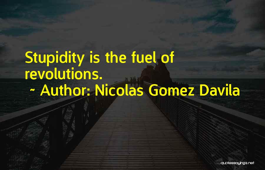 Nicolas Gomez Davila Quotes: Stupidity Is The Fuel Of Revolutions.