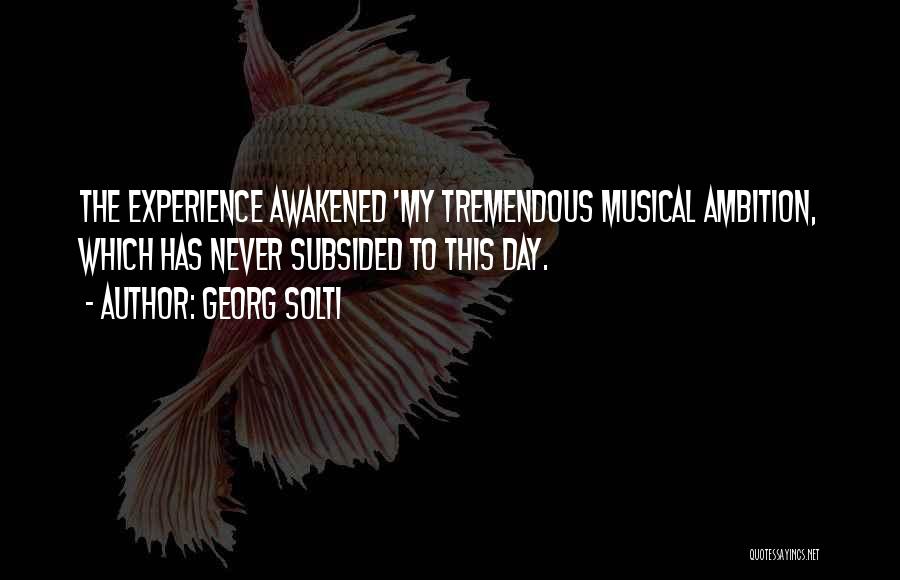 Georg Solti Quotes: The Experience Awakened 'my Tremendous Musical Ambition, Which Has Never Subsided To This Day.