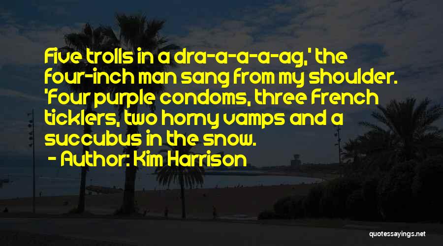 Kim Harrison Quotes: Five Trolls In A Dra-a-a-a-ag,' The Four-inch Man Sang From My Shoulder. 'four Purple Condoms, Three French Ticklers, Two Horny