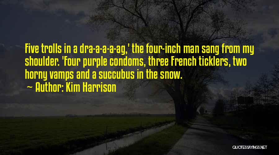 Kim Harrison Quotes: Five Trolls In A Dra-a-a-a-ag,' The Four-inch Man Sang From My Shoulder. 'four Purple Condoms, Three French Ticklers, Two Horny