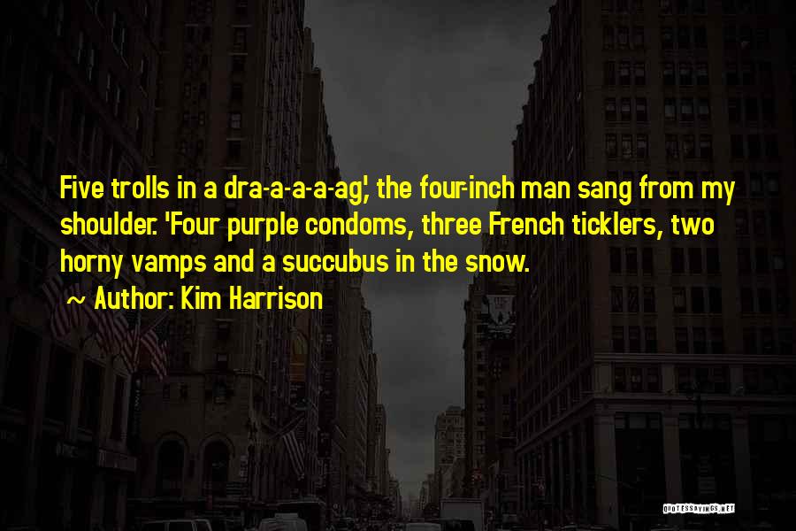 Kim Harrison Quotes: Five Trolls In A Dra-a-a-a-ag,' The Four-inch Man Sang From My Shoulder. 'four Purple Condoms, Three French Ticklers, Two Horny