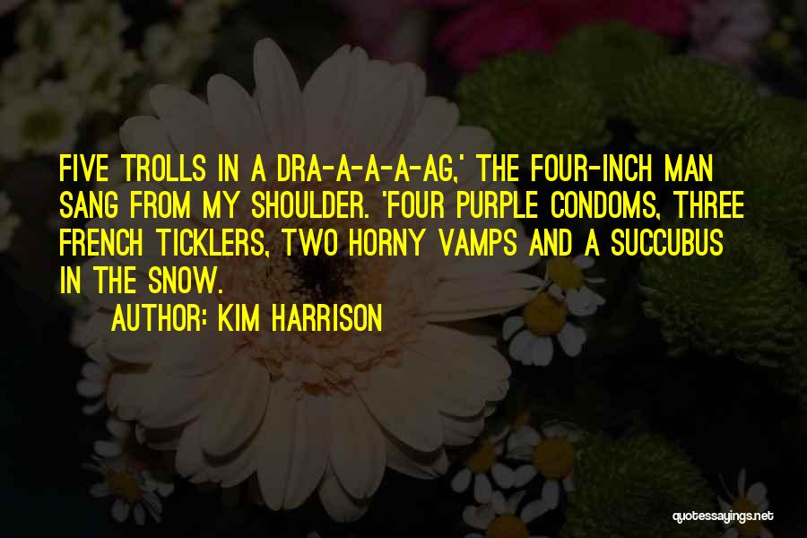 Kim Harrison Quotes: Five Trolls In A Dra-a-a-a-ag,' The Four-inch Man Sang From My Shoulder. 'four Purple Condoms, Three French Ticklers, Two Horny