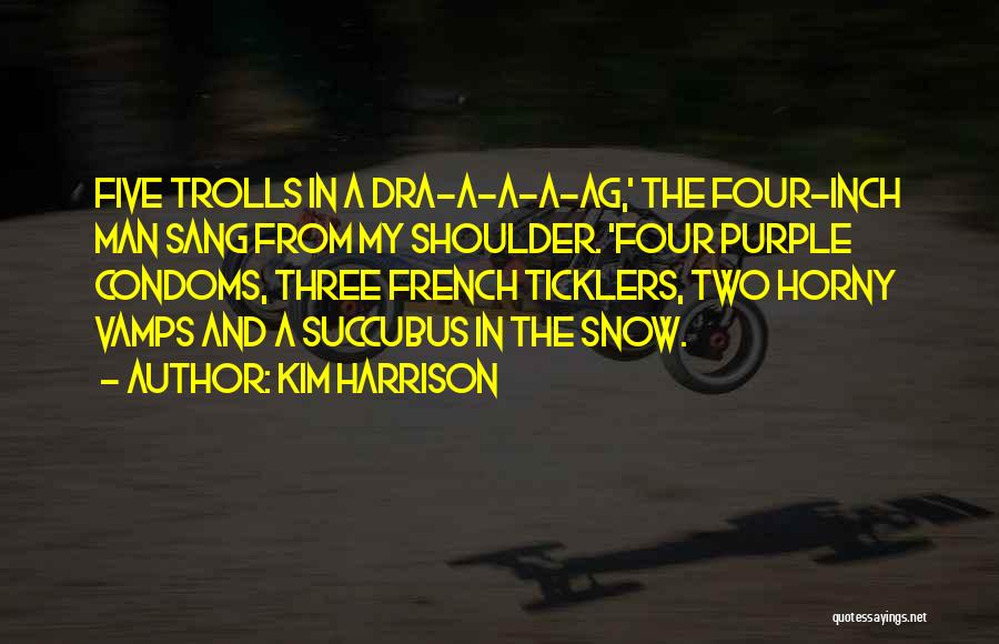 Kim Harrison Quotes: Five Trolls In A Dra-a-a-a-ag,' The Four-inch Man Sang From My Shoulder. 'four Purple Condoms, Three French Ticklers, Two Horny