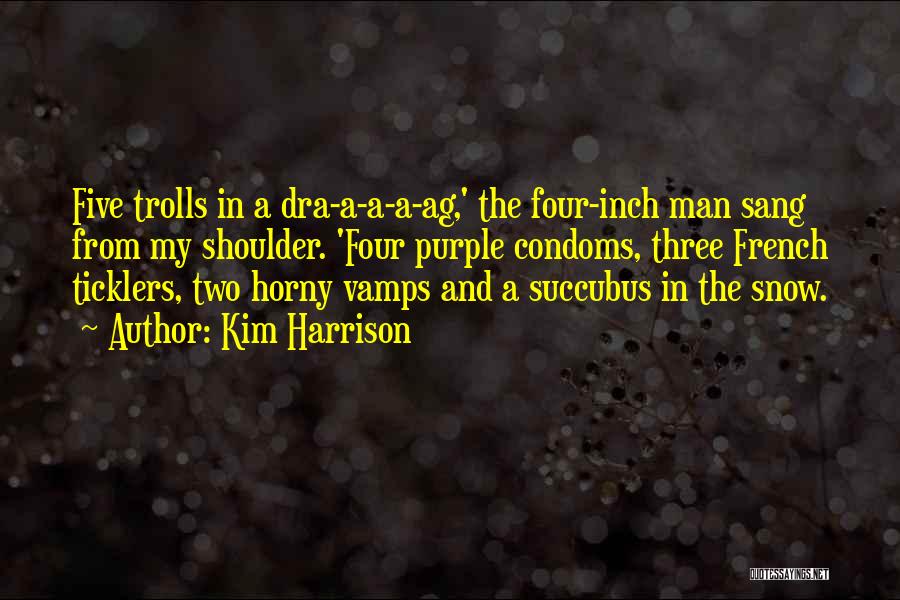 Kim Harrison Quotes: Five Trolls In A Dra-a-a-a-ag,' The Four-inch Man Sang From My Shoulder. 'four Purple Condoms, Three French Ticklers, Two Horny