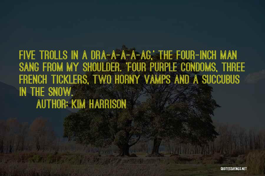 Kim Harrison Quotes: Five Trolls In A Dra-a-a-a-ag,' The Four-inch Man Sang From My Shoulder. 'four Purple Condoms, Three French Ticklers, Two Horny