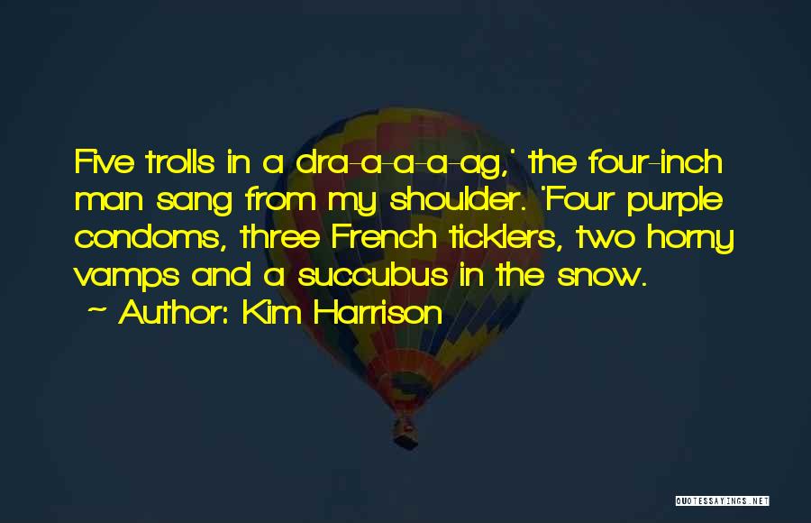 Kim Harrison Quotes: Five Trolls In A Dra-a-a-a-ag,' The Four-inch Man Sang From My Shoulder. 'four Purple Condoms, Three French Ticklers, Two Horny