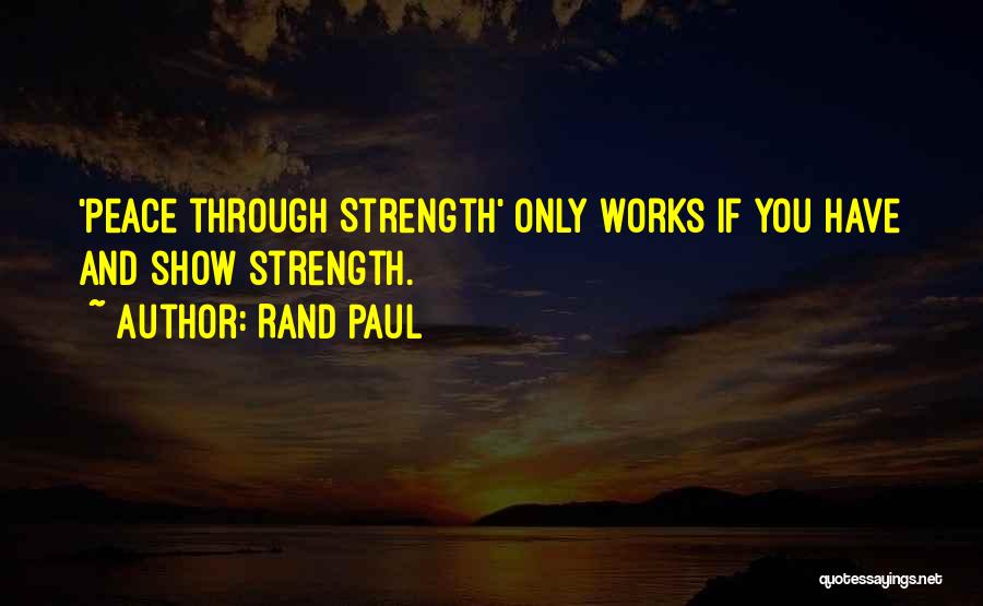 Rand Paul Quotes: 'peace Through Strength' Only Works If You Have And Show Strength.